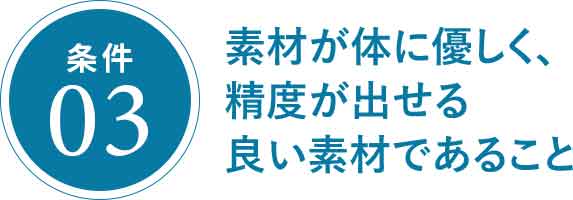 素材が体に優しく、精度が出せる良い素材であること